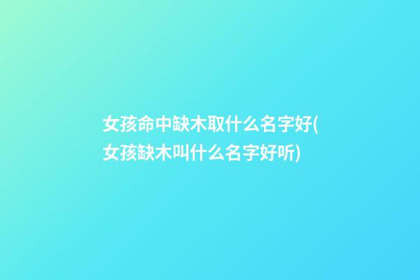 女孩命中缺木取什么名字好(女孩缺木叫什么名字好听)