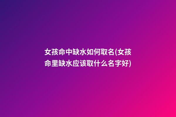 女孩命中缺水如何取名(女孩命里缺水应该取什么名字好)