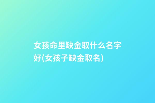 女孩命里缺金取什么名字好(女孩子缺金取名)