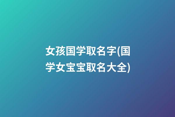 女孩国学取名字(国学女宝宝取名大全)