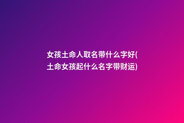 女孩土命人取名带什么字好(土命女孩起什么名字带财运)
