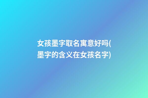 女孩墨字取名寓意好吗(墨字的含义在女孩名字)