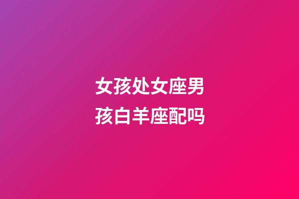 女孩处女座男孩白羊座配吗-第1张-星座运势-玄机派