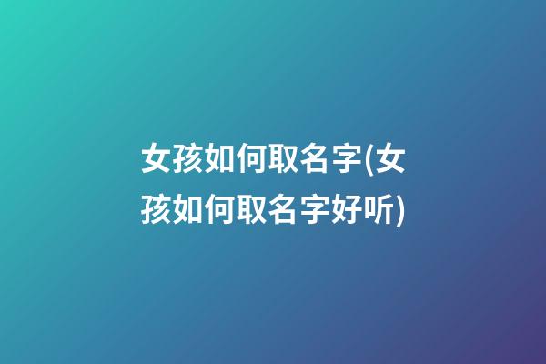 女孩如何取名字(女孩如何取名字好听)