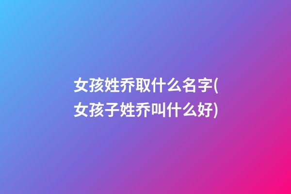 女孩姓乔取什么名字(女孩子姓乔叫什么好)