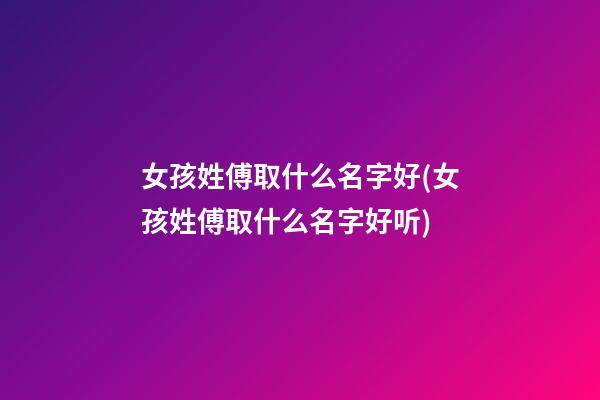 女孩姓傅取什么名字好(女孩姓傅取什么名字好听)