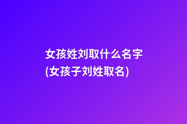 女孩姓刘取什么名字(女孩子刘姓取名)