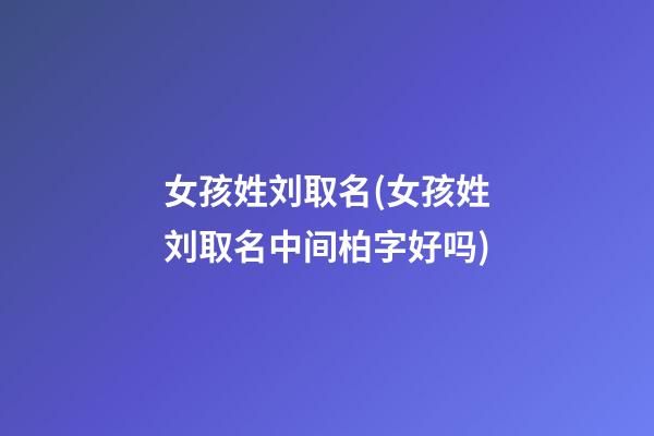 女孩姓刘取名(女孩姓刘取名中间柏字好吗)