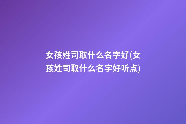 女孩姓司取什么名字好(女孩姓司取什么名字好听点)