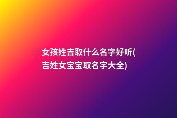 女孩姓吉取什么名字好听(吉姓女宝宝取名字大全)