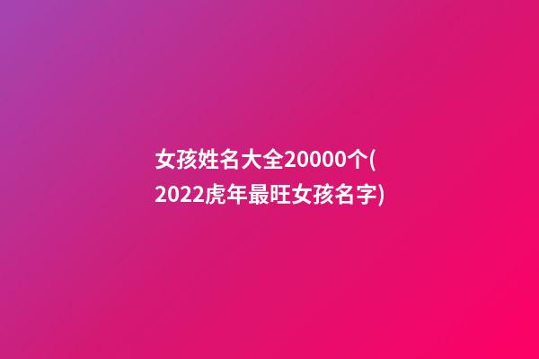 女孩姓名大全20000个(2022虎年最旺女孩名字)