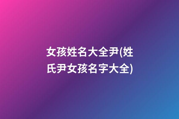 女孩姓名大全尹(姓氏尹女孩名字大全)