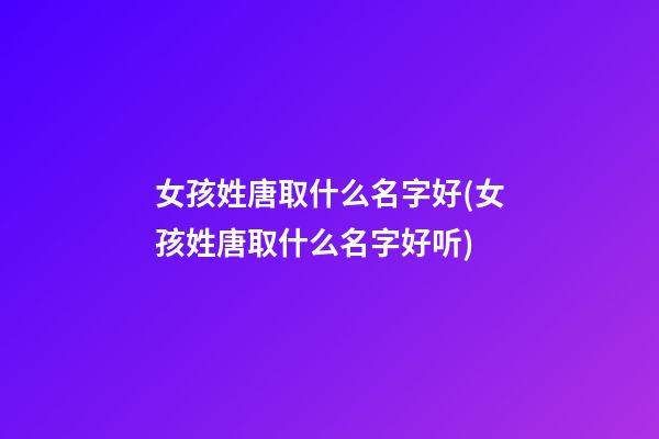 女孩姓唐取什么名字好(女孩姓唐取什么名字好听)