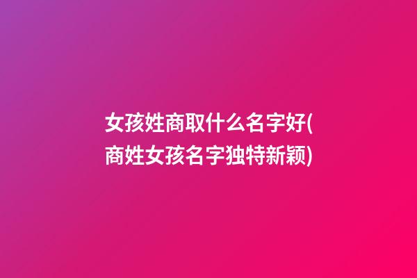 女孩姓商取什么名字好(商姓女孩名字独特新颖)
