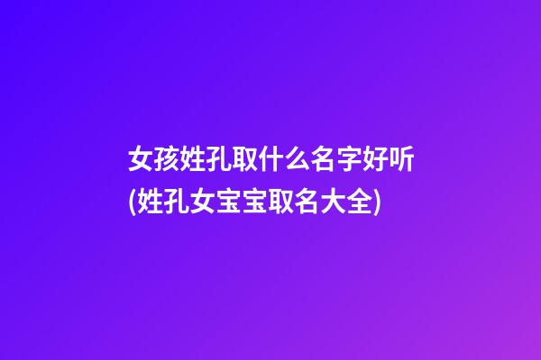 女孩姓孔取什么名字好听(姓孔女宝宝取名大全)