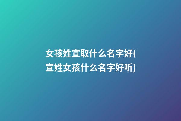 女孩姓宣取什么名字好(宣姓女孩什么名字好听)