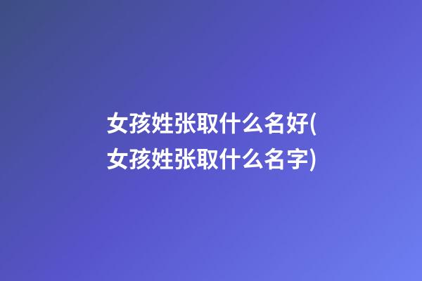 女孩姓张取什么名好(女孩姓张取什么名字)