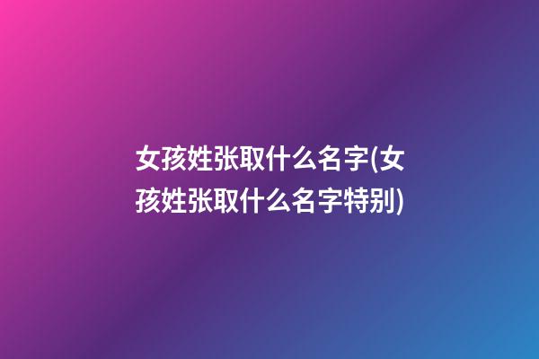 女孩姓张取什么名字(女孩姓张取什么名字特别)