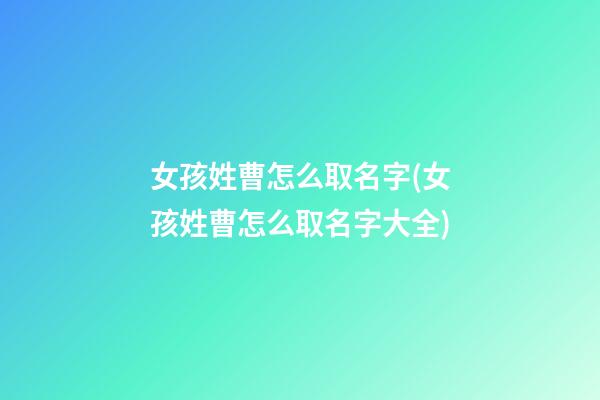 女孩姓曹怎么取名字(女孩姓曹怎么取名字大全)