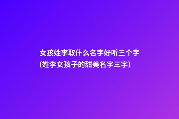 女孩姓李取什么名字好听三个字(姓李女孩子的甜美名字三字)