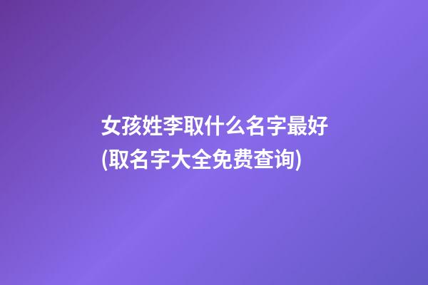 女孩姓李取什么名字最好(取名字大全免费查询)