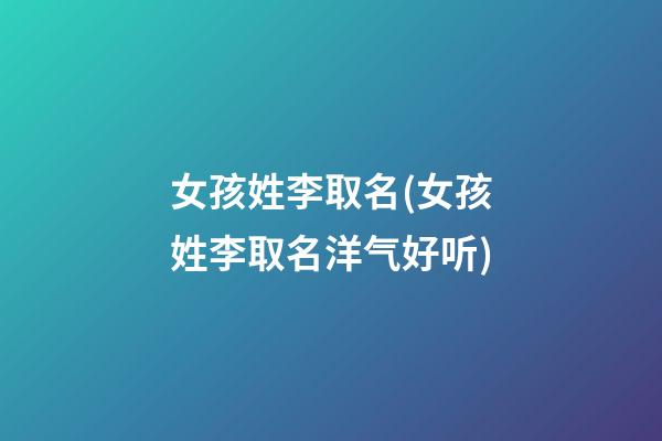 女孩姓李取名(女孩姓李取名洋气好听)