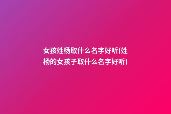女孩姓杨取什么名字好听(姓杨的女孩子取什么名字好听)