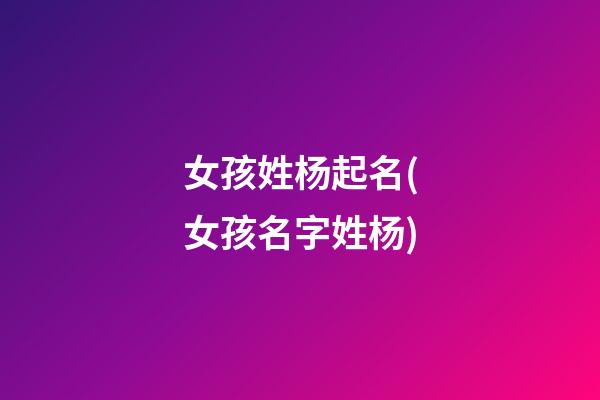 女孩姓杨起名(女孩名字姓杨)