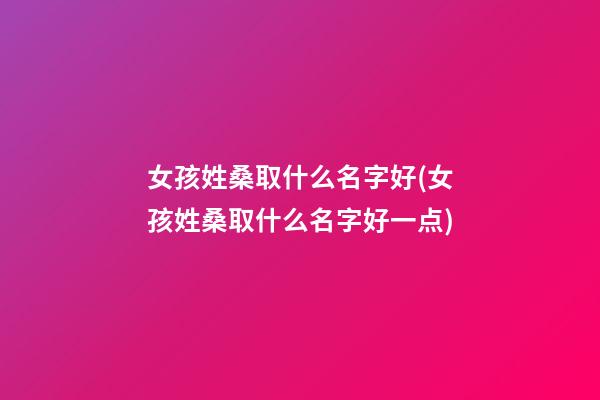 女孩姓桑取什么名字好(女孩姓桑取什么名字好一点)