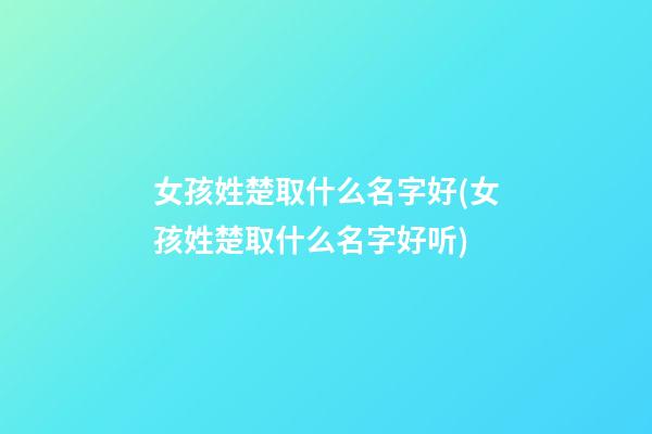 女孩姓楚取什么名字好(女孩姓楚取什么名字好听)