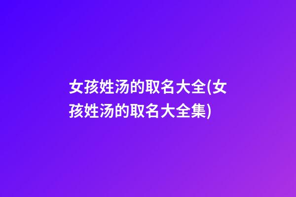 女孩姓汤的取名大全(女孩姓汤的取名大全集)