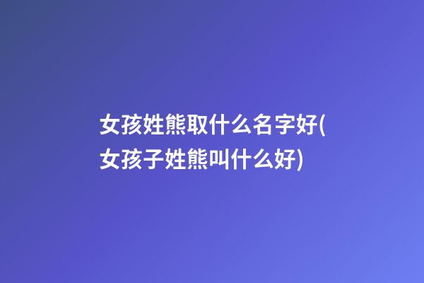 女孩姓熊取什么名字好(女孩子姓熊叫什么好)