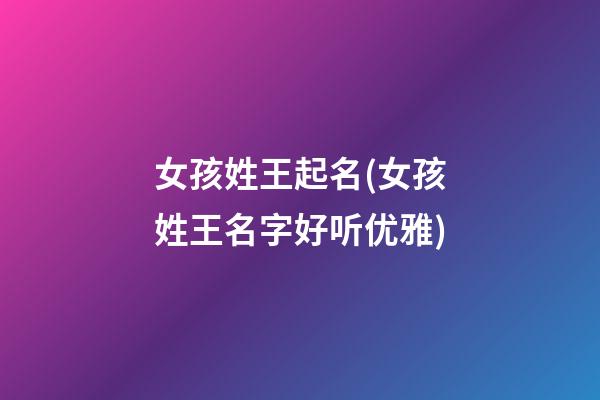 女孩姓王起名(女孩姓王名字好听优雅)
