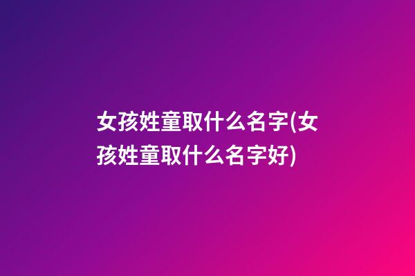 女孩姓童取什么名字(女孩姓童取什么名字好)