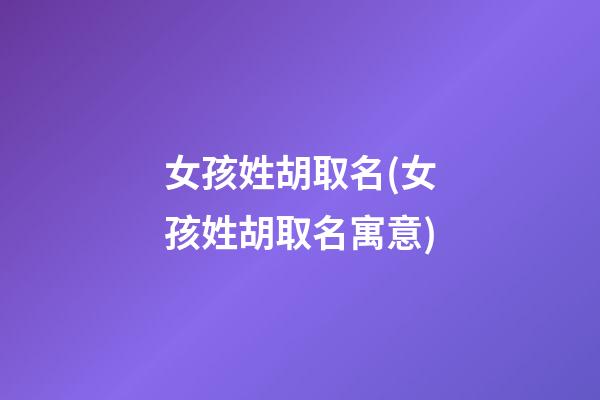 女孩姓胡取名(女孩姓胡取名寓意)