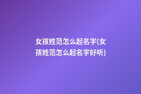 女孩姓范怎么起名字(女孩姓范怎么起名字好听)