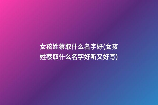 女孩姓蔡取什么名字好(女孩姓蔡取什么名字好听又好写)