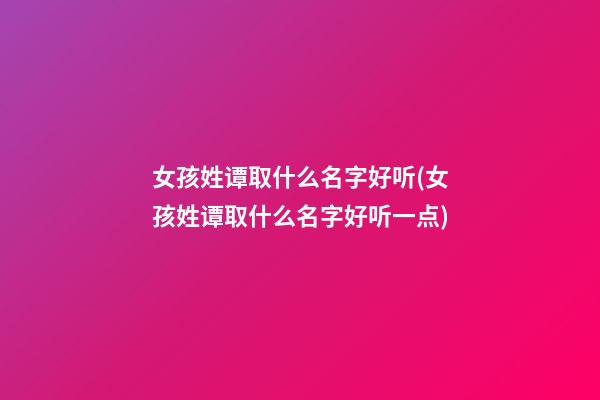 女孩姓谭取什么名字好听(女孩姓谭取什么名字好听一点)