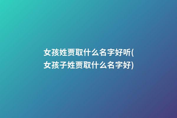 女孩姓贾取什么名字好听(女孩子姓贾取什么名字好)