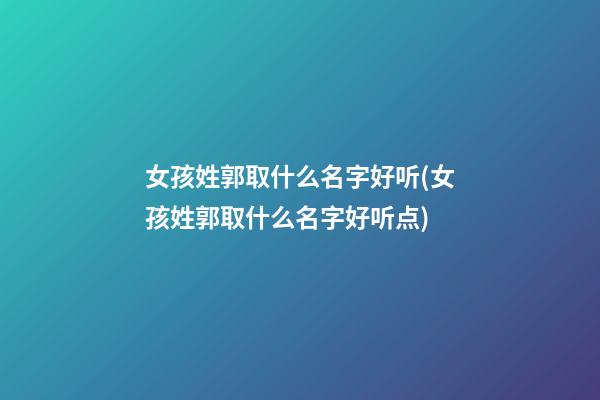 女孩姓郭取什么名字好听(女孩姓郭取什么名字好听点)