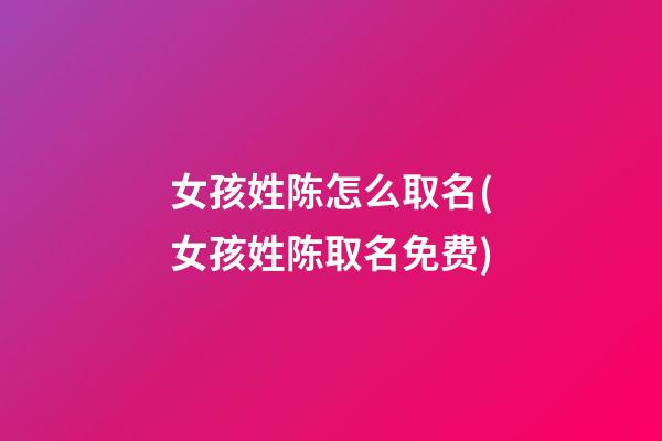 女孩姓陈怎么取名(女孩姓陈取名免费)