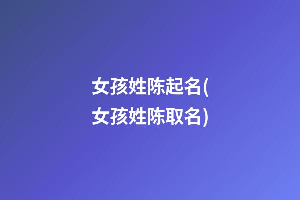 女孩姓陈起名(女孩姓陈取名)