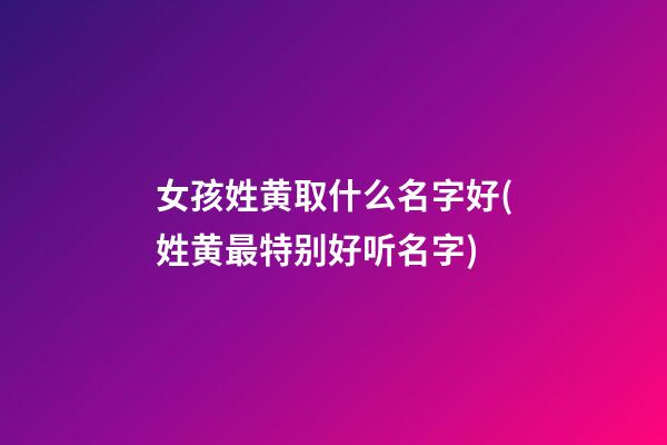 女孩姓黄取什么名字好(姓黄最特别好听名字)