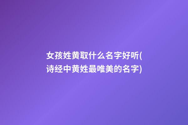女孩姓黄取什么名字好听(诗经中黄姓最唯美的名字)