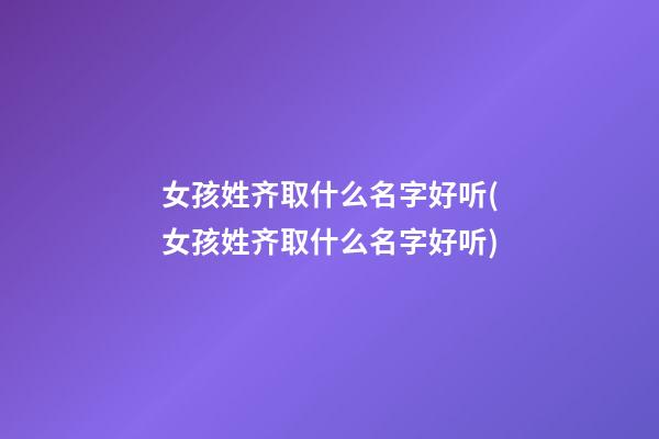 女孩姓齐取什么名字好听(女孩姓齐取什么名字好听)