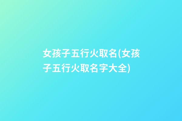 女孩子五行火取名(女孩子五行火取名字大全)