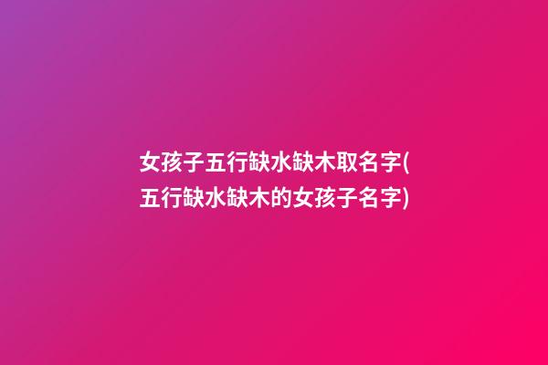 女孩子五行缺水缺木取名字(五行缺水缺木的女孩子名字)
