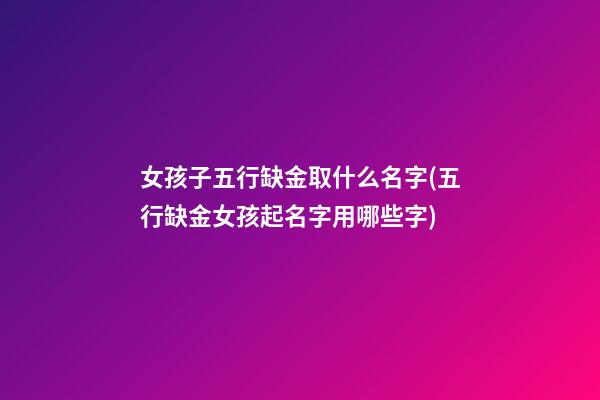 女孩子五行缺金取什么名字(五行缺金女孩起名字用哪些字)