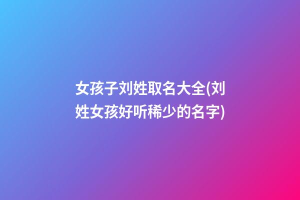 女孩子刘姓取名大全(刘姓女孩好听稀少的名字)