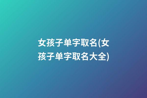 女孩子单字取名(女孩子单字取名大全)